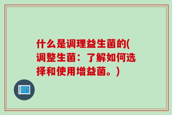 什么是调理益生菌的(调整生菌：了解如何选择和使用增益菌。)