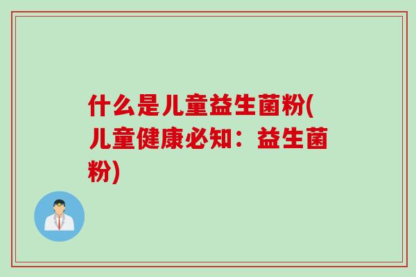 什么是儿童益生菌粉(儿童健康必知:益生菌粉) 什么是儿童益生菌粉(儿童健康必知:益生菌粉)