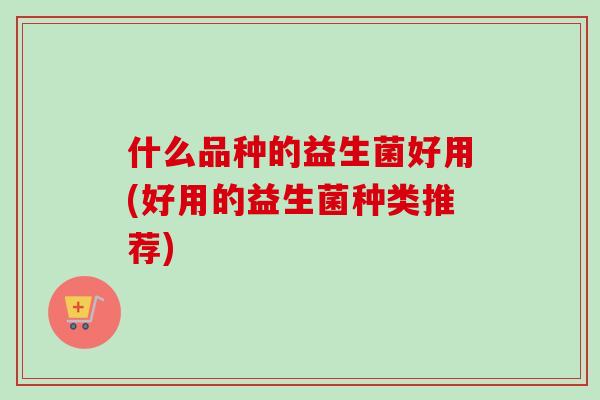 什么品种的益生菌好用(好用的益生菌种类推荐)