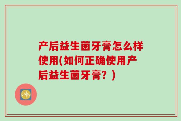 产后益生菌牙膏怎么样使用(如何正确使用产后益生菌牙膏？)