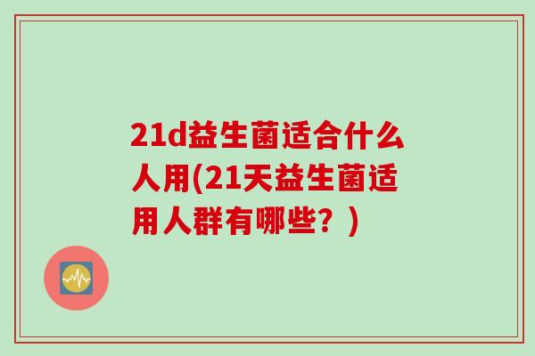 21d益生菌适合什么人用(21天益生菌适用人群有哪些?) 21d益生菌适合什么人用(21天益生菌适用人群有哪些?)