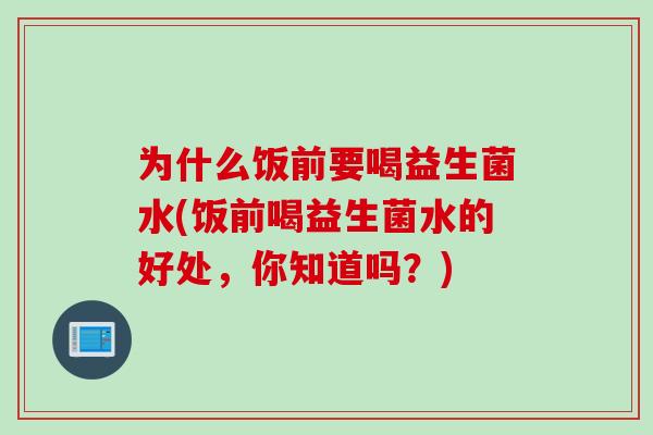 为什么饭前要喝益生菌水(饭前喝益生菌水的好处,你知道吗?) 为什么饭前要喝益生菌水(饭前喝益生菌水的好处,你知道吗?)