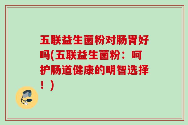 五联益生菌粉对肠胃好吗(五联益生菌粉：呵护肠道健康的明智选择！)