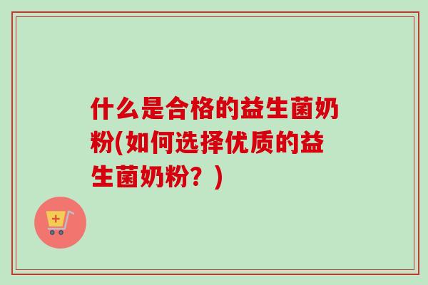 什么是合格的益生菌奶粉(如何选择优质的益生菌奶粉？)