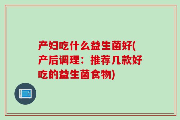 产妇吃什么益生菌好(产后调理:推荐几款好吃的益生菌食物) 产妇吃什么益生菌好(产后调理:推荐几款好吃的益生菌食物)