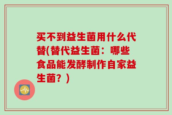 买不到益生菌用什么代替(替代益生菌：哪些食品能发酵制作自家益生菌？)