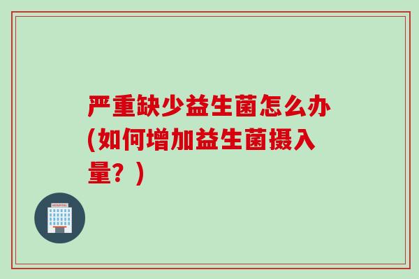严重缺少益生菌怎么办(如何增加益生菌摄入量？)