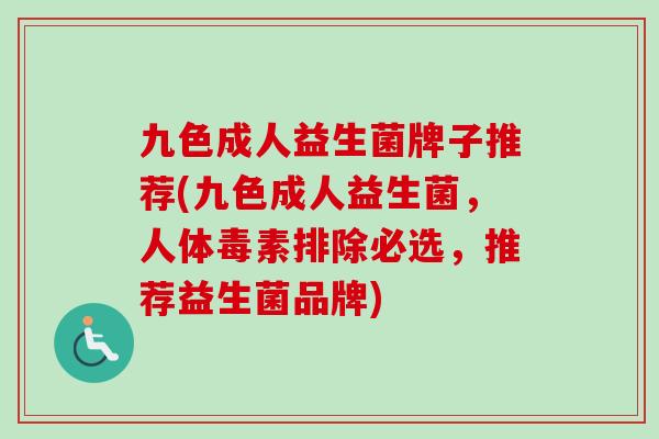 九色成人益生菌牌子推荐(九色成人益生菌,人体毒素排除必选,推荐益生菌品牌) 九色成人益生菌牌子推荐(九色成人益生菌,人体毒素排除必选,推荐益生菌品牌)