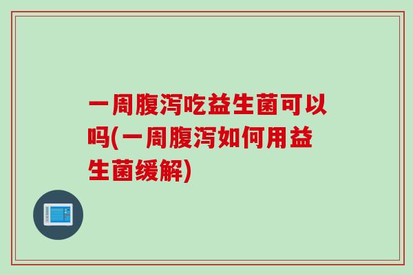 一周吃益生菌可以吗(一周如何用益生菌缓解)