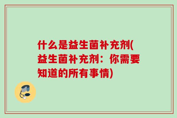 什么是益生菌补充剂(益生菌补充剂：你需要知道的所有事情)