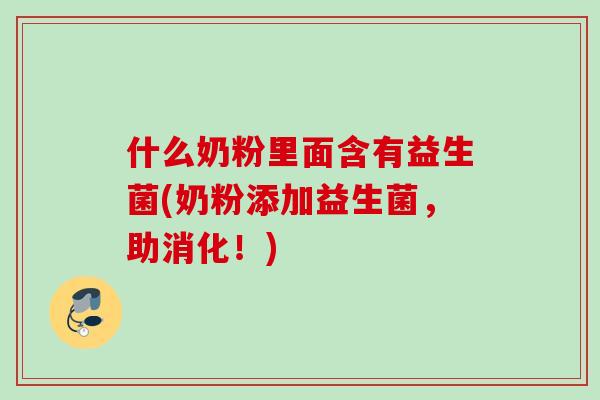 什么奶粉里面含有益生菌(奶粉添加益生菌,助消化!) 什么奶粉里面含有益生菌(奶粉添加益生菌,助消化!)