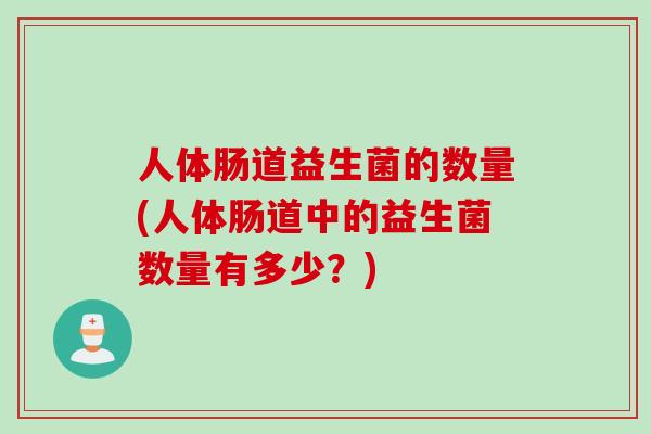 人体肠道益生菌的数量(人体肠道中的益生菌数量有多少?) 人体肠道益生菌的数量(人体肠道中的益生菌数量有多少?)