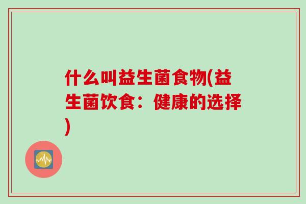 什么叫益生菌食物(益生菌饮食:健康的选择) 什么叫益生菌食物(益生菌饮食:健康的选择)