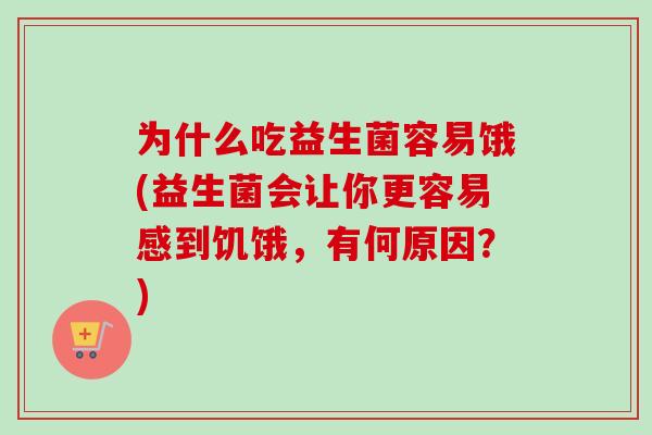 为什么吃益生菌容易饿(益生菌会让你更容易感到饥饿，有何原因？)