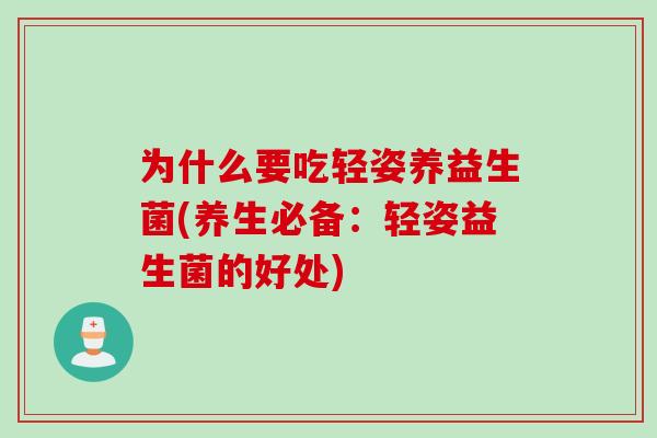 为什么要吃轻姿养益生菌(养生必备:轻姿益生菌的好处) 为什么要吃轻姿养益生菌(养生必备:轻姿益生菌的好处)