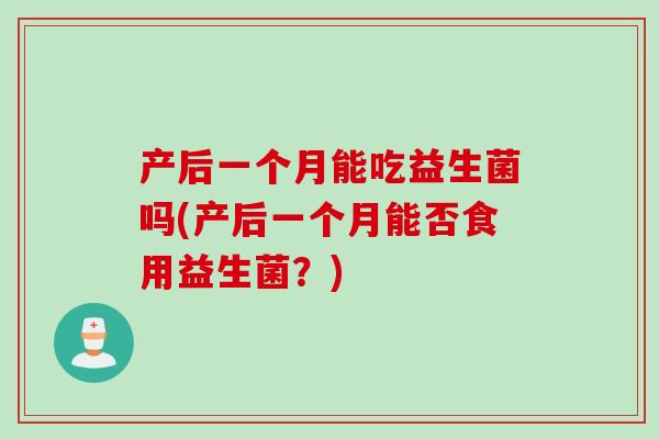 产后一个月能吃益生菌吗(产后一个月能否食用益生菌?) 产后一个月能吃益生菌吗(产后一个月能否食用益生菌?)
