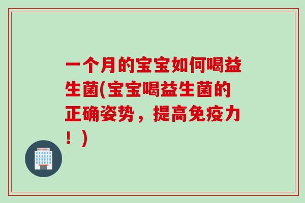 一个月的宝宝如何喝益生菌(宝宝喝益生菌的正确姿势,提高力!) 一个月的宝宝如何喝益生菌(宝宝喝益生菌的正确姿势,提高力!)