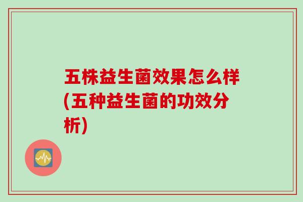 五株益生菌效果怎么样(五种益生菌的功效分析) 五株益生菌效果怎么样(五种益生菌的功效分析)