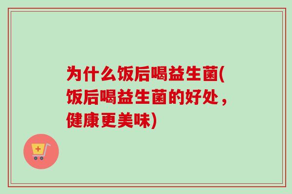 为什么饭后喝益生菌(饭后喝益生菌的好处,健康更美味) 为什么饭后喝益生菌(饭后喝益生菌的好处,健康更美味)