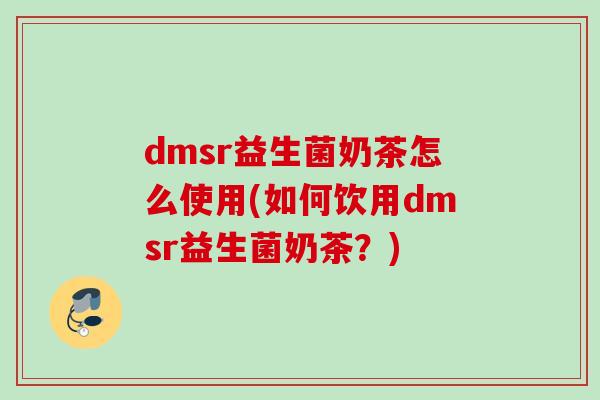 dmsr益生菌奶茶怎么使用(如何饮用dmsr益生菌奶茶？)