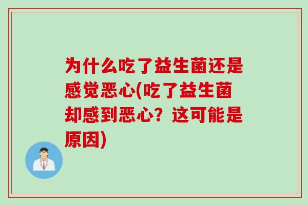 为什么吃了益生菌还是感觉恶心(吃了益生菌却感到恶心？这可能是原因)