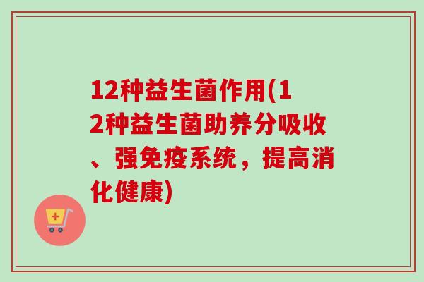 12种益生菌作用(12种益生菌助养分吸收、强系统，提高消化健康)