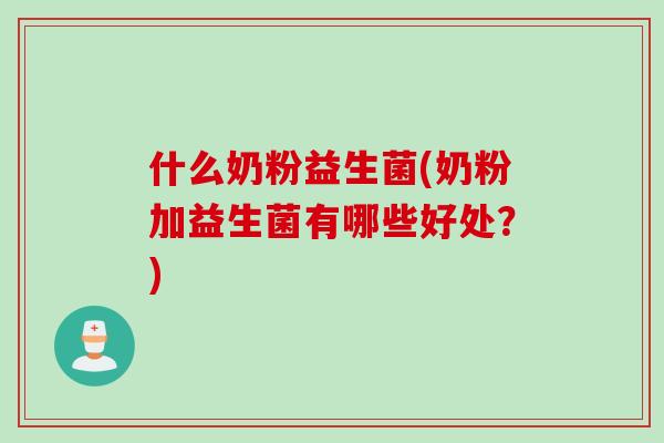 什么奶粉益生菌(奶粉加益生菌有哪些好处?) 什么奶粉益生菌(奶粉加益生菌有哪些好处?)