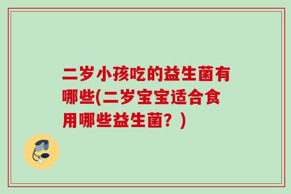 二岁小孩吃的益生菌有哪些(二岁宝宝适合食用哪些益生菌?) 二岁小孩吃的益生菌有哪些(二岁宝宝适合食用哪些益生菌?)
