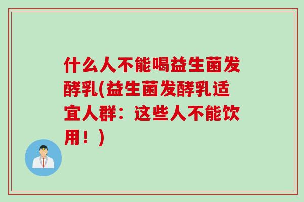 什么人不能喝益生菌发酵乳(益生菌发酵乳适宜人群：这些人不能饮用！)