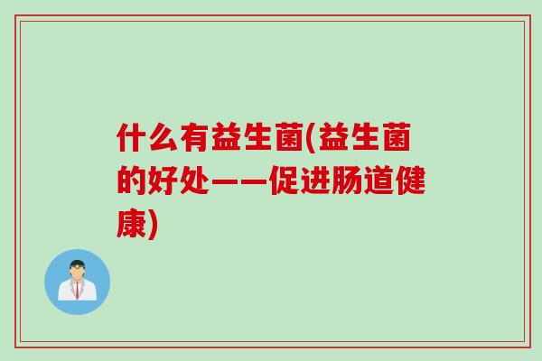 什么有益生菌(益生菌的好处——促进肠道健康) 什么有益生菌(益生菌的好处——促进肠道健康)