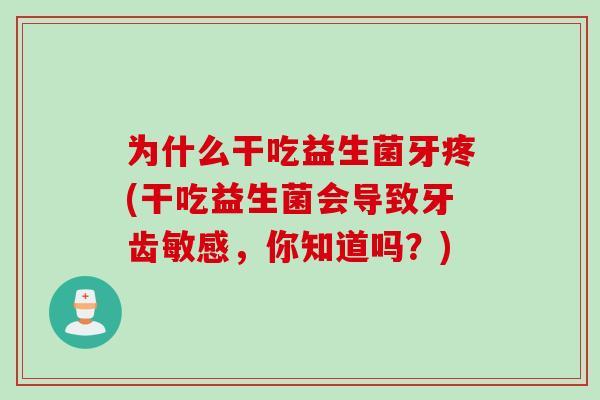为什么干吃益生菌牙疼(干吃益生菌会导致牙齿敏感，你知道吗？)