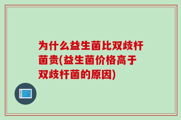 为什么益生菌比双歧杆菌贵(益生菌价格高于双歧杆菌的原因)