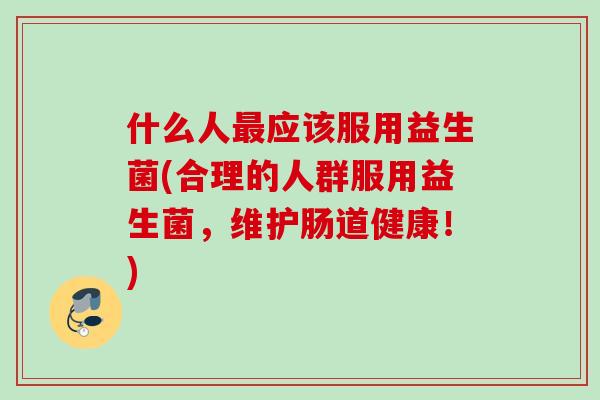 什么人应该服用益生菌(合理的人群服用益生菌,维护肠道健康!) 什么人应该服用益生菌(合理的人群服用益生菌,维护肠道健康!)