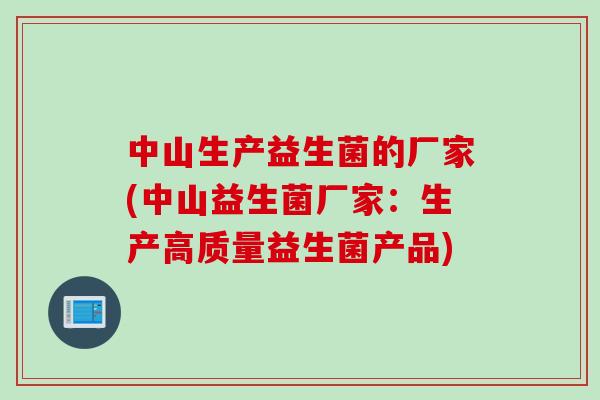 中山生产益生菌的厂家(中山益生菌厂家:生产高质量益生菌产品) 中山生产益生菌的厂家(中山益生菌厂家:生产高质量益生菌产品)