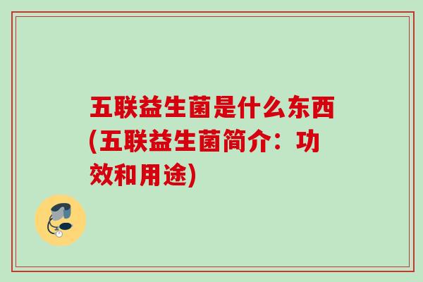 五联益生菌是什么东西(五联益生菌简介:功效和用途) 五联益生菌是什么东西(五联益生菌简介:功效和用途)