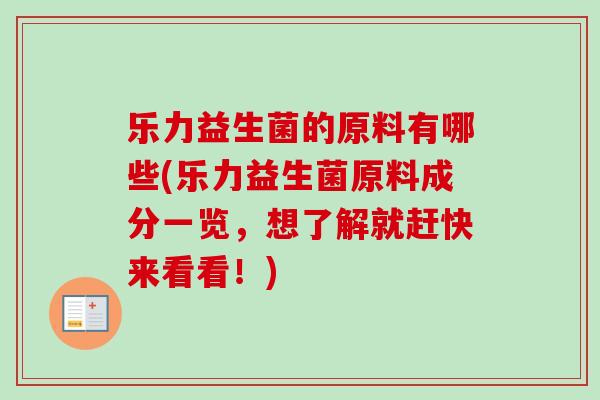乐力益生菌的原料有哪些(乐力益生菌原料成分一览,想了解就赶快来看看!) 乐力益生菌的原料有哪些(乐力益生菌原料成分一览,想了解就赶快来看看!)