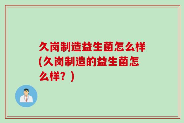 久岗制造益生菌怎么样(久岗制造的益生菌怎么样？)