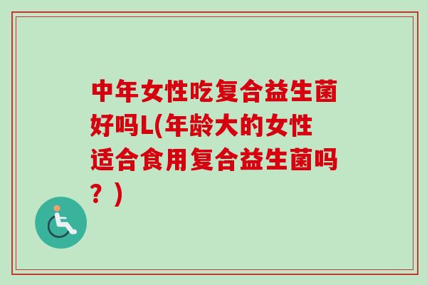 中年女性吃复合益生菌好吗L(年龄大的女性适合食用复合益生菌吗？)