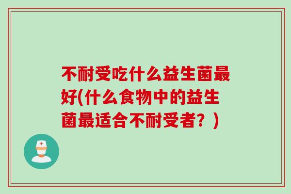 不耐受吃什么益生菌最好(什么食物中的益生菌最适合不耐受者？)