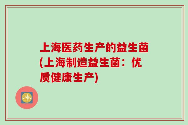 上海医药生产的益生菌(上海制造益生菌:优质健康生产) 上海医药生产的益生菌(上海制造益生菌:优质健康生产)