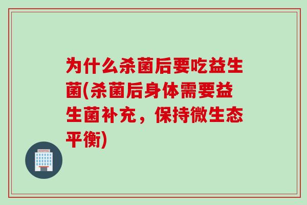 为什么杀菌后要吃益生菌(杀菌后身体需要益生菌补充,保持微生态平衡) 为什么杀菌后要吃益生菌(杀菌后身体需要益生菌补充,保持微生态平衡)