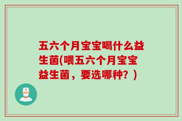 五六个月宝宝喝什么益生菌(喂五六个月宝宝益生菌,要选哪种?) 五六个月宝宝喝什么益生菌(喂五六个月宝宝益生菌,要选哪种?)