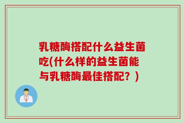 乳糖酶搭配什么益生菌吃(什么样的益生菌能与乳糖酶最佳搭配？)