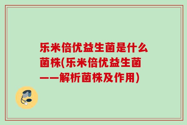 乐米倍优益生菌是什么菌株(乐米倍优益生菌——解析菌株及作用)