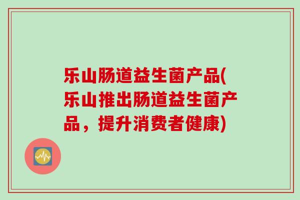 乐山肠道益生菌产品(乐山推出肠道益生菌产品，提升消费者健康)