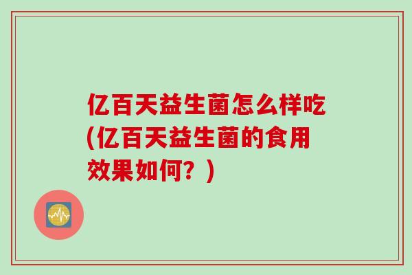 亿百天益生菌怎么样吃(亿百天益生菌的食用效果如何?) 亿百天益生菌怎么样吃(亿百天益生菌的食用效果如何?)