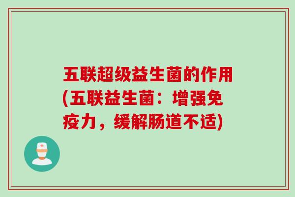 五联超级益生菌的作用(五联益生菌:增强力,缓解肠道不适) 五联超级益生菌的作用(五联益生菌:增强力,缓解肠道不适)