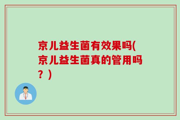 京儿益生菌有效果吗(京儿益生菌真的管用吗？)
