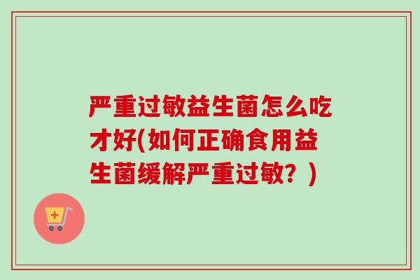 严重益生菌怎么吃才好(如何正确食用益生菌缓解严重？)