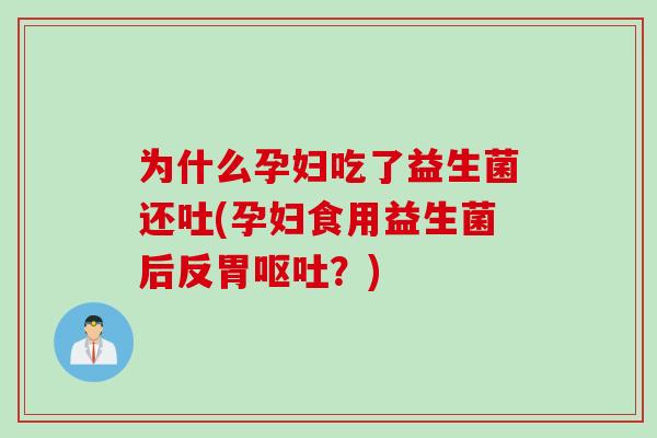 为什么孕妇吃了益生菌还吐(孕妇食用益生菌后反胃?) 为什么孕妇吃了益生菌还吐(孕妇食用益生菌后反胃?)